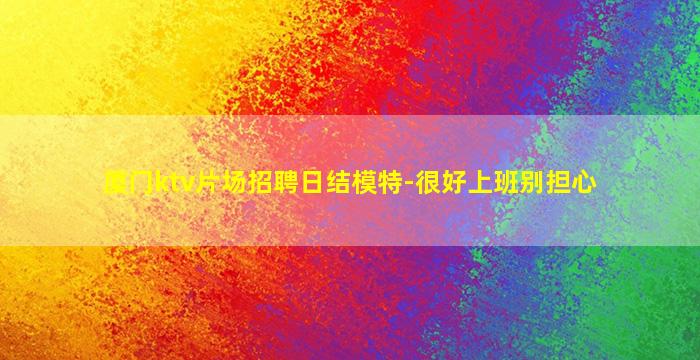 厦门ktv片场招聘日结模特-很好上班别担心